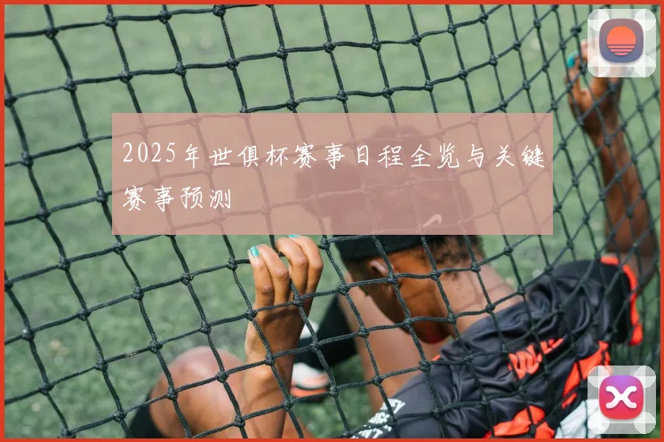 2025年世俱杯赛事日程全览与关键赛事预测