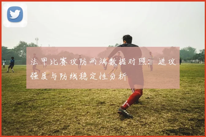 法甲比赛攻防两端数据对照：进攻强度与防线稳定性分析