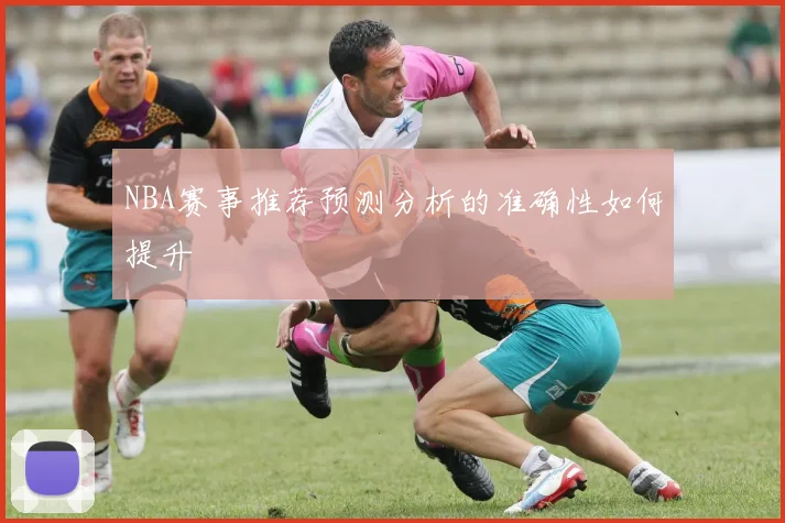 NBA赛事推荐预测分析的准确性如何提升