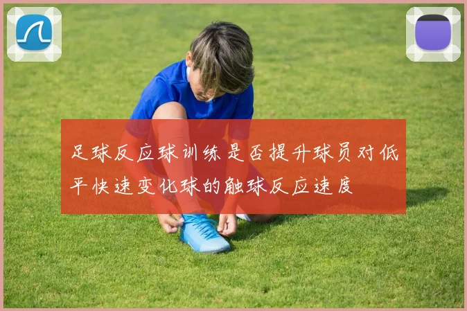 足球反应球训练是否提升球员对低平快速变化球的触球反应速度