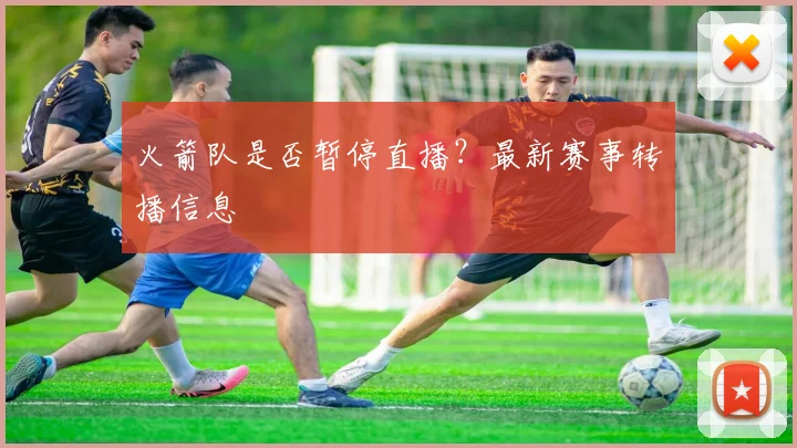 火箭队是否暂停直播？最新赛事转播信息