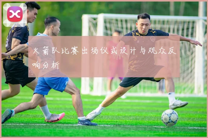 火箭队比赛出场仪式设计与观众反响分析