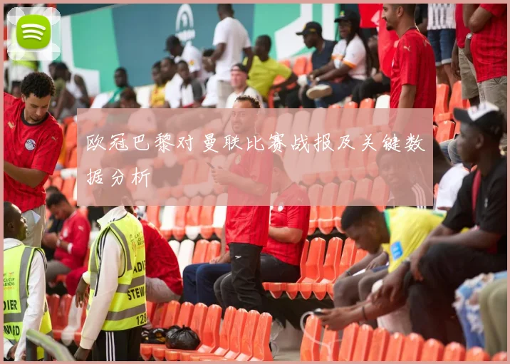 欧冠巴黎对曼联比赛战报及关键数据分析