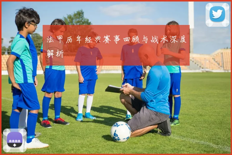 法甲历年经典赛事回顾与战术深度解析