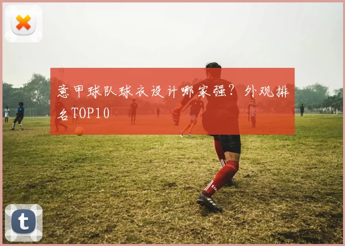 意甲球队球衣设计哪家强？外观排名TOP10