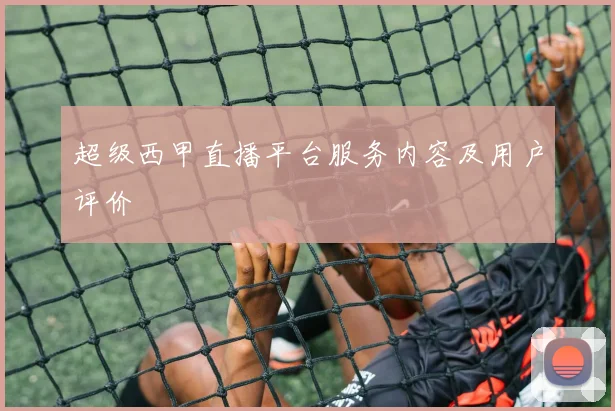 超级西甲直播平台服务内容及用户评价