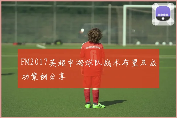 FM2017英超中游球队战术布置及成功案例分享