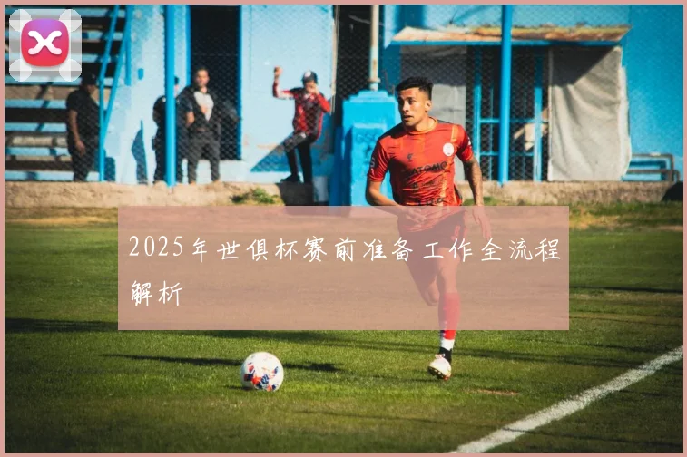 2025年世俱杯赛前准备工作全流程解析